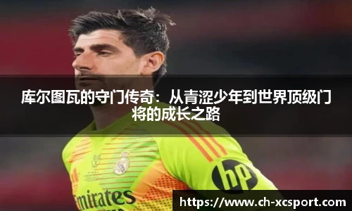 库尔图瓦的守门传奇：从青涩少年到世界顶级门将的成长之路